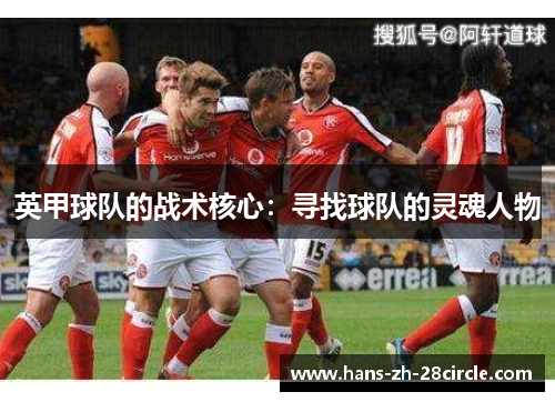 英甲球队的战术核心:寻找球队的灵魂人物 英甲球队的战术核心:寻找球队的灵魂人物