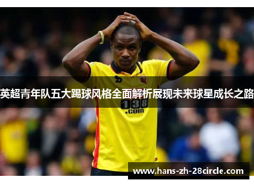 英超青年队五大踢球风格全面解析展现未来球星成长之路 英超青年队五大踢球风格全面解析展现未来球星成长之路