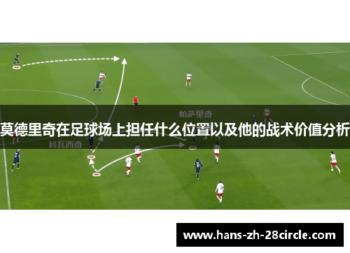 莫德里奇在足球场上担任什么位置以及他的战术价值分析 莫德里奇在足球场上担任什么位置以及他的战术价值分析