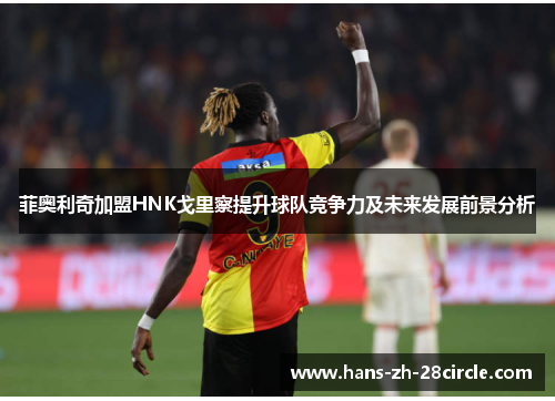 菲奥利奇加盟HNK戈里察提升球队竞争力及未来发展前景分析 菲奥利奇加盟HNK戈里察提升球队竞争力及未来发展前景分析