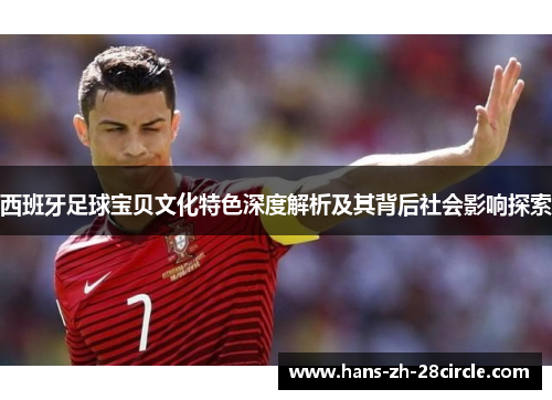 西班牙足球宝贝文化特色深度解析及其背后社会影响探索 西班牙足球宝贝文化特色深度解析及其背后社会影响探索