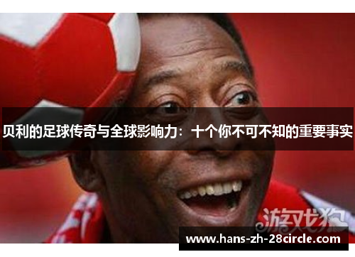 贝利的足球传奇与全球影响力:十个你不可不知的重要事实 贝利的足球传奇与全球影响力:十个你不可不知的重要事实