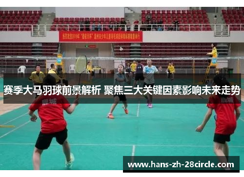 赛季大马羽球前景解析 聚焦三大关键因素影响未来走势 赛季大马羽球前景解析 聚焦三大关键因素影响未来走势