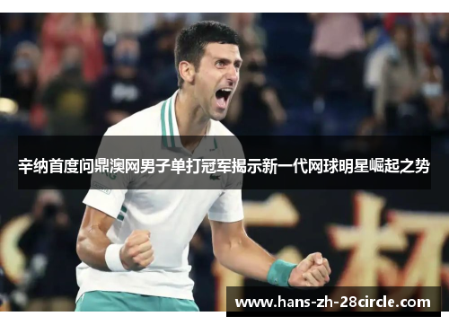 辛纳首度问鼎澳网男子单打冠军揭示新一代网球明星崛起之势 辛纳首度问鼎澳网男子单打冠军揭示新一代网球明星崛起之势