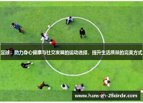 足球:助力身心健康与社交发展的运动选择,提升生活质量的完美方式 足球:助力身心健康与社交发展的运动选择,提升生活质量的完美方式