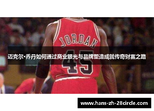 迈克尔·乔丹如何通过商业眼光与品牌塑造成就传奇财富之路 迈克尔·乔丹如何通过商业眼光与品牌塑造成就传奇财富之路