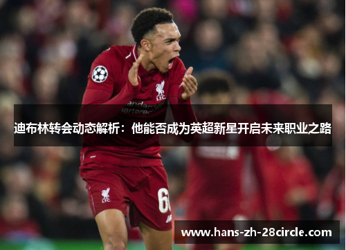 迪布林转会动态解析：他能否成为英超新星开启未来职业之路