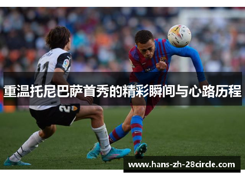 重温托尼巴萨首秀的精彩瞬间与心路历程 重温托尼巴萨首秀的精彩瞬间与心路历程