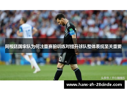 阿根廷国家队为何注重赛前训练对提升球队整体表现至关重要 阿根廷国家队为何注重赛前训练对提升球队整体表现至关重要