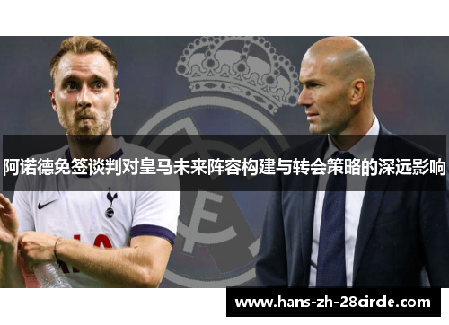 阿诺德免签谈判对皇马未来阵容构建与转会策略的深远影响 阿诺德免签谈判对皇马未来阵容构建与转会策略的深远影响