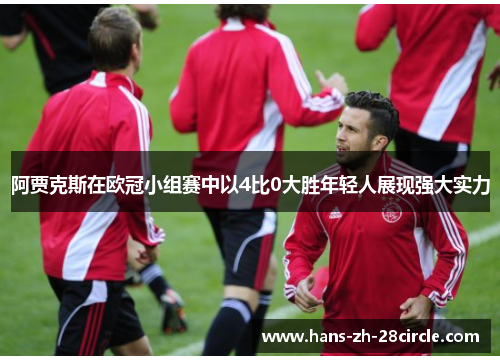 阿贾克斯在欧冠小组赛中以4比0大胜年轻人展现强大实力 阿贾克斯在欧冠小组赛中以4比0大胜年轻人展现强大实力