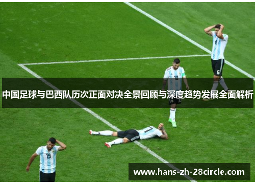 中国足球与巴西队历次正面对决全景回顾与深度趋势发展全面解析 中国足球与巴西队历次正面对决全景回顾与深度趋势发展全面解析