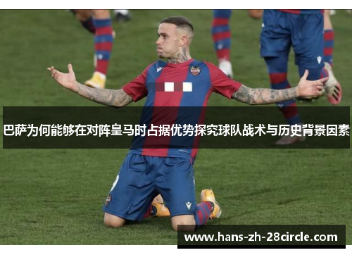 巴萨为何能够在对阵皇马时占据优势探究球队战术与历史背景因素 巴萨为何能够在对阵皇马时占据优势探究球队战术与历史背景因素