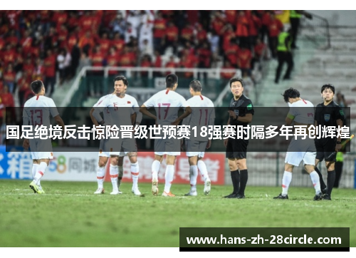 国足绝境反击惊险晋级世预赛18强赛时隔多年再创辉煌