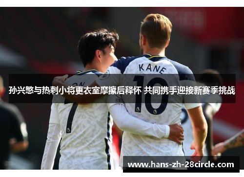 孙兴慜与热刺小将更衣室摩擦后释怀 共同携手迎接新赛季挑战