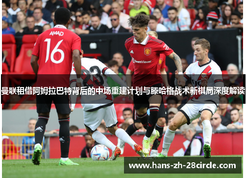 曼联租借阿姆拉巴特背后的中场重建计划与滕哈格战术新棋局深度解读